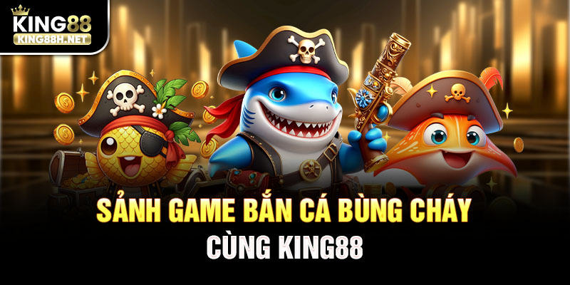 Sảnh game bắn cá bùng cháy cùng King88